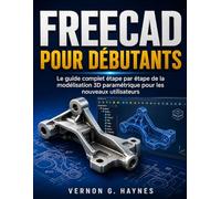 FREECAD POUR DÉBUTANTS: Le guide complet étape par étape de la modélisation 3D paramétrique pour les nouveaux utilisateurs