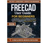 FreeCAD User Guide For Beginners: A Comprehensive Step-By-Step Guide to Mastering 3D Modeling and Designing | Detailed Tutorials, Expert Tips, and ... for Efficient Workflow +Bonus Videos