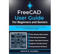 FreeCAD User Guide for Beginners and Seniors: Step-by-Step 3D Modeling with Illustrated Tutorials for 3D Printing and Design