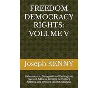 FREEDOM DEMOCRACY RIGHTS: VOLUME V: Statesmanship Dialogued into Washington’s Farewell Address, Lincoln’s Gettysburg Address, and Lincoln’s Second Inaugural
