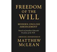 Freedom of the Will: Abridged & Explained - Jonathan Edwards’ Classic on Free Will and God’s Sovereignty in Modern English