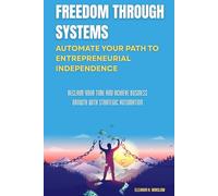 Freedom Through Systems: Automate Your Path to Entrepreneurial Independence: Reclaim Your Time and Achieve Business Growth with Strategic Automation
