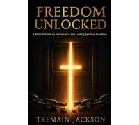 Freedom Unlocked: A Biblical Guide to Deliverance and Lasting Spiritual Freedom