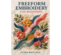 FREEFORM EMBROIDERY FOR BEGINNERS: A Master Class in Organic Stitching, Surface Tension, and Color Blending Using Professional Needlework Mechanics and Texture Layering for Modern Fiber Art