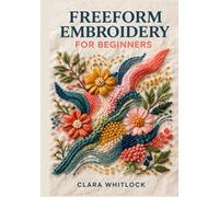 FREEFORM EMBROIDERY FOR BEGINNERS: A Master Class in Organic Stitching, Surface Tension, and Color Blending Using Professional Needlework Mechanics and Texture Layering for Modern Fiber Art