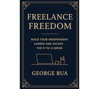 Freelance Freedom: Build Your Independent Career and Escape the 9-to-5 Grind: The Complete Guide to Finding Clients, Setting Rates, and Building a Thriving Freelance Business