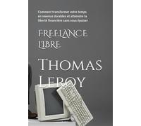 FREELANCE LIBRE: Comment transformer votre temps en revenus durables et atteindre la liberté financière sans vous épuiser