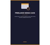 Freelance senza caos: Il metodo pratico in 10 passi per organizzare il tempo, gestire i clienti e aumentare i guadagni lavorando da soli