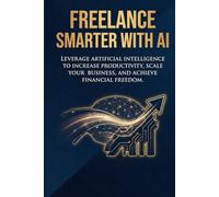 Freelance Smarter With AI: The Proven System to Land More Clients, Cut Your Work Hours in Half, and Deliver Better Results Without Losing Your Voice