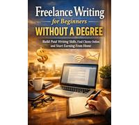 Freelance Writing for Beginners Without a Degree: Build Paid Writing Skills, Find Clients Online, and Start Earning From Home