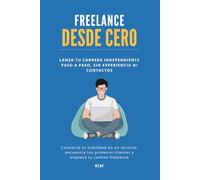 Freelancer desde cero: Lanza tu carrera independiente paso a paso, sin experiencia ni contactos