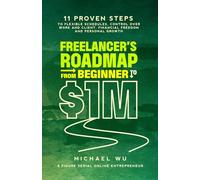 Freelancer’s Roadmap From Beginner to $1M: 11 Proven Steps to Flexible Schedules, Control Over Work and Client, Financial Freedom and Personal Growth