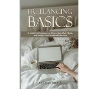 Freelancing Basics: A Guide for Freelancers on How to Start, Find Clients, and Manage Their Workload Effectively