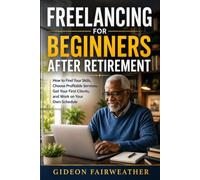 Freelancing for Beginners After Retirement: How to Find Your Skills, Choose Profitable Services, Get Your First Clients, and Work on Your Own Schedule
