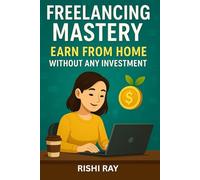 Freelancing Mastery: Earn from Home Without Any Investment: A Step-by-Step Guide to Building a Successful Freelance Career from Scratch - No Money, No Experience Needed