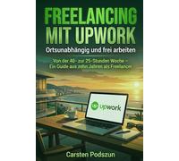 Freelancing mit Upwork: Ortsunabhängig und frei arbeiten: Von der 40- zur 25-Stunden Woche - Ein Guide aus zehn Jahren als Freelancer