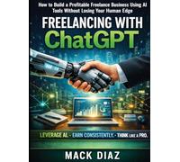Freelancing With ChatGPT: How To Build a Profitable Business Using AI Tools Without Losing Your Human Edge