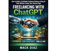 Freelancing With ChatGPT: How To Build a Profitable Business Using AI Tools Without Losing Your Human Edge