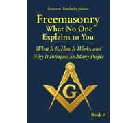 Freemasonry What No One Explains to You - Book II: What It Is, How It Works, and Why It Intrigues So Many People