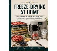 Freeze-Drying at Home: The Complete Batch Optimization Guide: A Practical Guide to Preparation, Drying, Troubleshooting, Storage, Rehydration, Maintenance, and Consistent Results