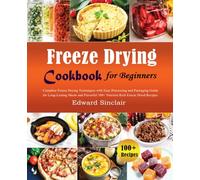 Freeze Drying Cookbook For Beginners: Complete Freeze Drying Techniques with Easy Processing and Packaging Guide for Long-Lasting Meals and Flavorful 100+ Nutrient Rich Freeze Dried Recipes