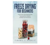 Freeze Drying for Beginners: A Practical Guide to Freeze-Drying Food at Home, Preparing Ingredients, Storing Meals, and Building Long-Term Food Reserves