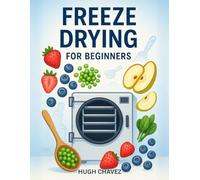 Freeze Drying For Beginners: The Complete Beginner’s Guide to Freeze Drying Foods - Easy Techniques for Preserving Fruits, Vegetables, Meats, Baking ... Bulk Food Storage for Long-Lasting Freshness