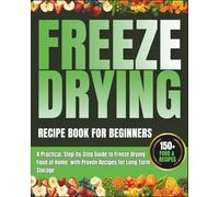 Freeze Drying Recipe Book for Beginners: A Practical, Step-by-Step Guide to Freeze Drying Food at Home, with Proven Recipes for Long-Term Storage