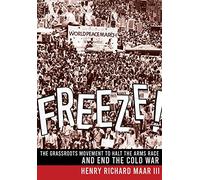 Freeze!: The Grassroots Movement to Halt the Arms Race and End the Cold War