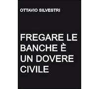Fregare le banche è un dovere civile, di Ottavio Silvestri, 2011, Youcanprint