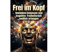 Frei im Kopf: Gedanken loslassen und kognitive Freiheit endlich erlangen