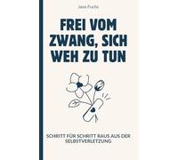 Frei vom Zwang, sich weh zu tun: Schritt für Schritt raus aus der Selbstverletzung