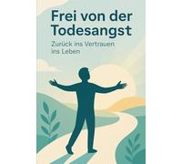 Frei von der Todesangst: Zurück ins Vertrauen ins Leben