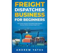 Freight Dispatcher Business for Beginners: How To Start And Run A Successful Freight Dispatch Business Without Owning A Single Truck