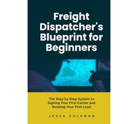 Freight Dispatcher's Blueprint for Beginners: The Step by Step System to Signing Your First Carrier and Booking Your First Load