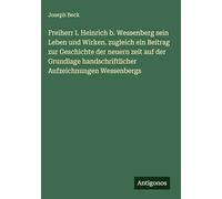 Freiherr I. Heinrich b. Wessenberg sein Leben und Wirken. zugleich ein Beitrag zur Geschichte der neuern zeit auf der Grundlage handschriftlicher Aufzeichnungen Wessenbergs