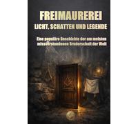 FREIMAUREREI: LICHT, SCHATTEN UND LEGENDE: Eine populäre Geschichte der am meisten missverstande-nen Bruderschaft der Welt