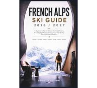 French Alps Ski Guide 2026/2027: A Beginner’s Plan to Choose the Right Resort, Avoid Costly Mistakes & Enjoy Your First Ski Trip in Europe with Confidence
