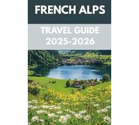 French Alps Travel Guide 2025-2026: An Insider’s Guide to Majestic Peaks, Charming Villages & Year-Round Adventures