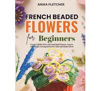French Beaded Flowers for Beginners: Create Lifelike Wire and Seed Bead Flowers, Leaves, and Simple Arrangements for Gifts and Home Décor