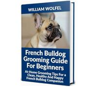 French Bulldog Grooming Guide For Beginners: At-Home Grooming Tips For a Clean, Healthy And Happy French Bulldog Companion".
