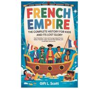 French Empire: The Complete History for Kids and it’s lost glory: How Friendship, Trade, and Courage Helped France Build a Timeless Legacy, Spread Hope Globally, and Create Epic Adventures
