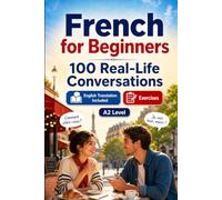French for Beginners A2: 100 Real-Life Conversations: Past, Future and Real Situations, Travel, Food, Work, English Translation, Vocabulary and Exercises
