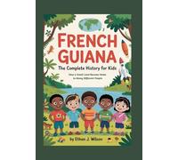 French Guiana: The Complete History for Kids: How a Small Land Became Home to Many Different People