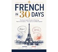 FRENCH IN 30 DAYS: The Smart Adult's Guide to Mastering Real Conversations - From Zero to Confident Speaker