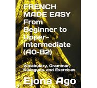 FRENCH MADE EASY From Beginner to Upper-Intermediate (A0-B2): Vocabulary, Grammar, Dialogues, and Exercises