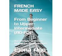FRENCH MADE EASY From Beginner to Upper-Intermediate (A0-B2): Vocabulary, Grammar, Dialogues, and Exercises