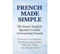 FRENCH MADE SIMPLE: The Smart English Speaker's Guide to Learning French From Zero to Confident: The Step-by-Step Method That Uses What You Already Know