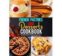 French Pastries and Desserts Cookbook: A Complete Guide to Classic and Modern French Sweets Including Cakes, Tarts, Cookies and Chocolate Treats for Every Occasion