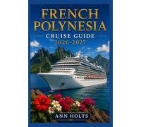 FRENCH POLYNESIA CRUISE GUIDE 2026-2027: How to Choose Cruise Lines, Plan an Itinerary, Save Money, Explore Top Ports and Avoid Common Mistakes